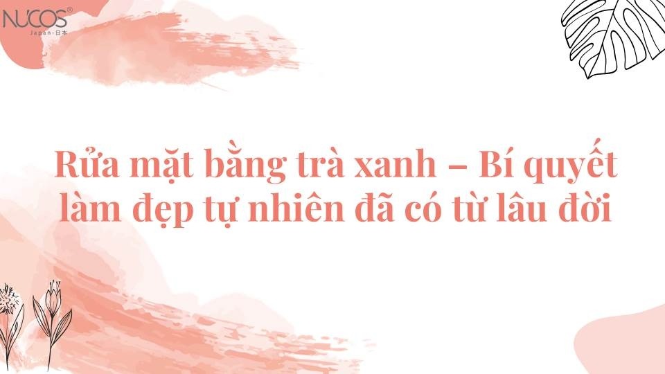 Rửa mặt bằng nước trà xanh - Bí quyết làm đẹp tự nhiên