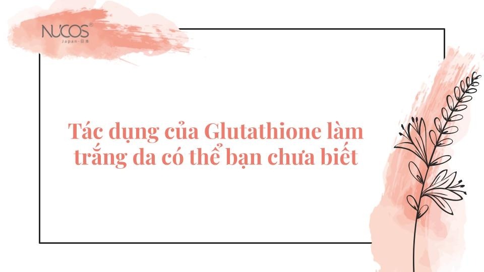 Tác dụng của Glutathione làm trắng da có thể bạn chưa biết