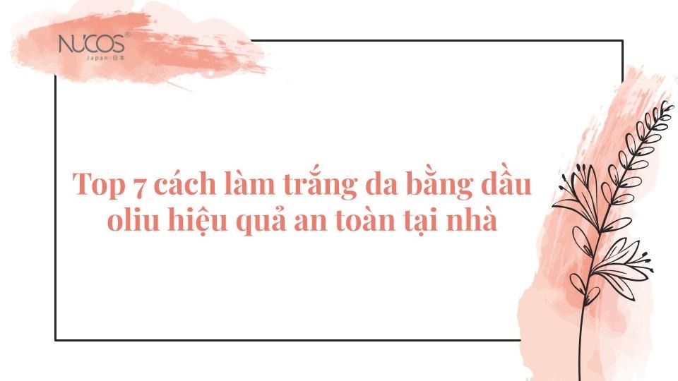 Top 7 cách làm trắng da bằng dầu oliu hiệu quả an toàn